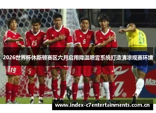 2026世界杯休斯顿赛区六月启用降温喷雾系统打造清凉观赛环境 2026世界杯休斯顿赛区六月启用降温喷雾系统打造清凉观赛环境