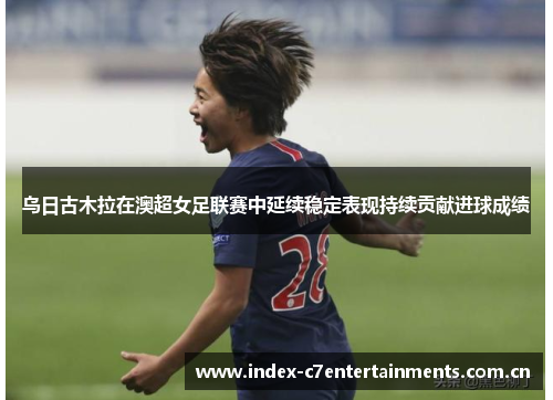 乌日古木拉在澳超女足联赛中延续稳定表现持续贡献进球成绩