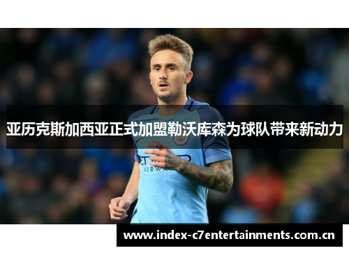 亚历克斯加西亚正式加盟勒沃库森为球队带来新动力