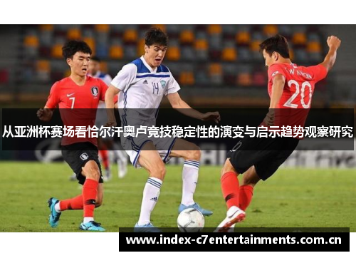 从亚洲杯赛场看恰尔汗奥卢竞技稳定性的演变与启示趋势观察研究 从亚洲杯赛场看恰尔汗奥卢竞技稳定性的演变与启示趋势观察研究