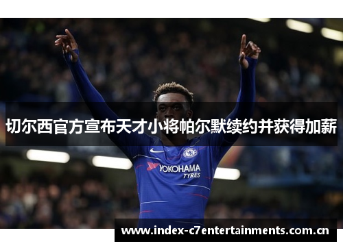 切尔西官方宣布天才小将帕尔默续约并获得加薪 切尔西官方宣布天才小将帕尔默续约并获得加薪