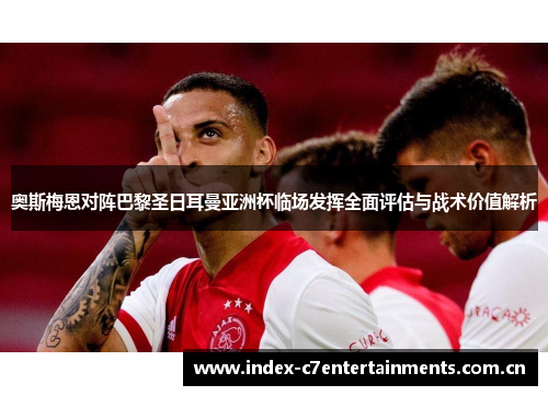 奥斯梅恩对阵巴黎圣日耳曼亚洲杯临场发挥全面评估与战术价值解析 奥斯梅恩对阵巴黎圣日耳曼亚洲杯临场发挥全面评估与战术价值解析