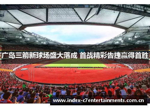 广岛三箭新球场盛大落成 首战精彩告捷赢得首胜 广岛三箭新球场盛大落成 首战精彩告捷赢得首胜