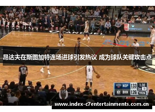 昂达夫在斯图加特连场进球引发热议 成为球队关键攻击点