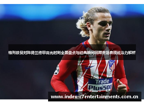 格列兹曼对阵荷兰德甲高光时刻全面盘点与经典瞬间回顾赛场表现统治力解析 格列兹曼对阵荷兰德甲高光时刻全面盘点与经典瞬间回顾赛场表现统治力解析