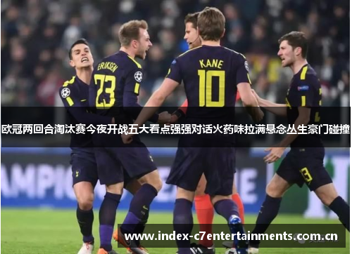 欧冠两回合淘汰赛今夜开战五大看点强强对话火药味拉满悬念丛生豪门碰撞 欧冠两回合淘汰赛今夜开战五大看点强强对话火药味拉满悬念丛生豪门碰撞